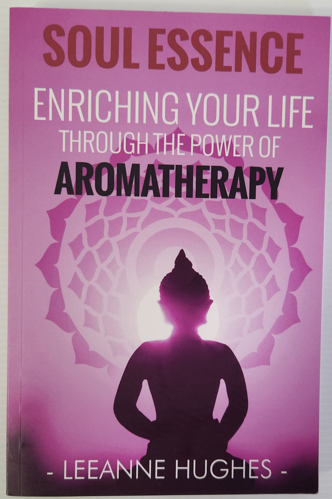 Soul Essence; Enriching Your Life Through the Power of Aromatherapy - Leeanne Hughes
