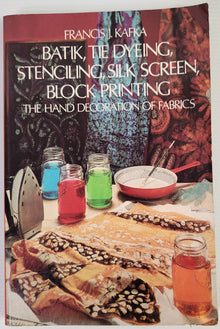 Batik, Tie Dyeing, Stenciling, Silk Screen, Block Printing: The Hand Decoration of Fabrics - Francis J. Kafka